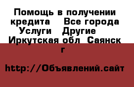 Помощь в получении кредита  - Все города Услуги » Другие   . Иркутская обл.,Саянск г.